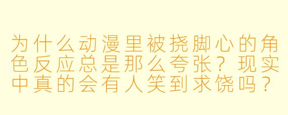 为什么动漫里被挠脚心的角X  反应总是那么夸张？现实中真的会有人笑到求饶吗？