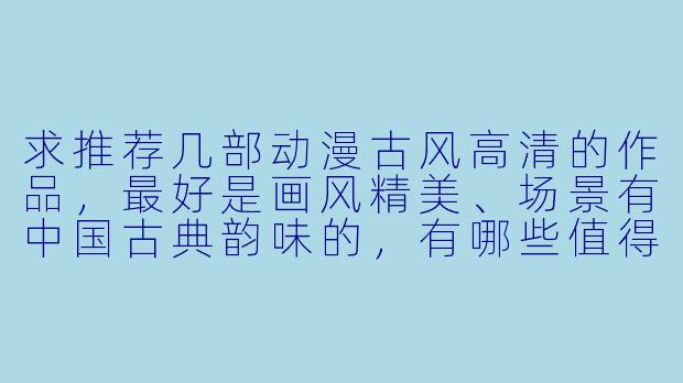 求推荐几部动漫古风高清的作品，最好是画风精美、场景有中国古典韵味的，有哪些值得一看？