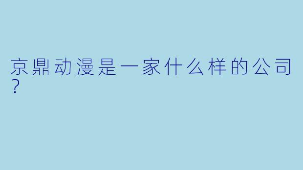 京鼎动漫是一家什么样的公司？
