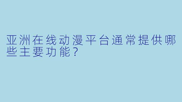 亚洲在线动漫平台通常提供哪些主要功能？