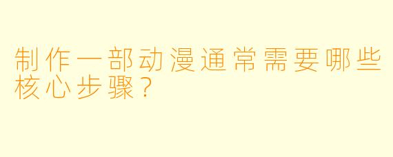 制作一部动漫通常需要哪些核心步骤?