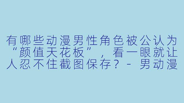 有哪些动漫男X  角X  被公认为“颜值天花板”，看一眼就让人忍不住截图保存？-男动漫图片