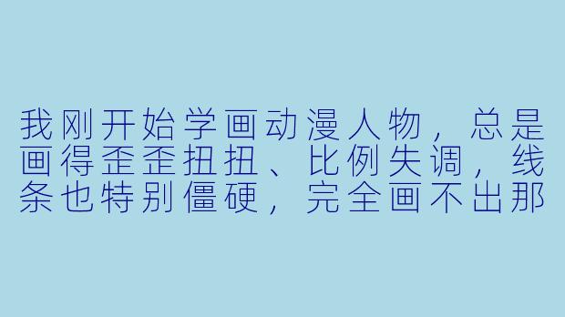 我刚开始学画动漫人物，总是画得歪歪扭扭、比例失调，线条也特别僵硬，完全画不出那种“动漫感”。到底应该从哪里开始练起，才能少走弯路、真正进步呢？