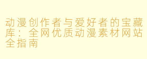 动漫创作者与爱好者的宝藏库：全网优质动漫素材网站全指南