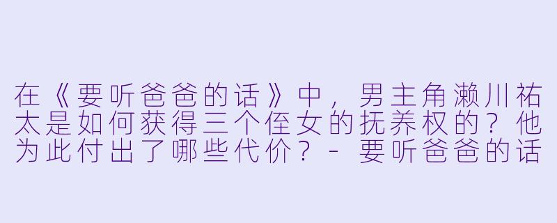 在《要听爸爸的话》中,男主角濑川祐太是如何获得三个侄女的抚养权的?他为此付出了哪些代价?-要听爸爸的话动漫