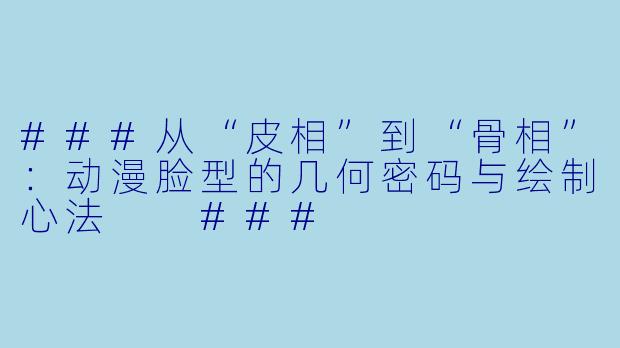 ###从“皮相”到“骨相”:动漫脸型的几何密码与绘制心法
###