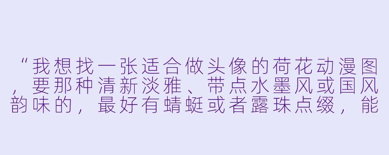 “我想找一张适合做头像的荷花动漫图，要那种清新淡雅、带点水墨风或国风韵味的，最好有蜻蜓或者露珠点缀，能推荐一个具体的画面描述吗？”-荷花动漫图片
