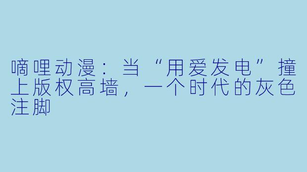 嘀哩动漫：当“用爱发电”撞上版权高墙，一个时代的灰X  注脚
