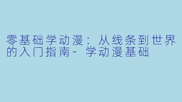 零基础学动漫:从线条到世界的入门指南-学动漫基础