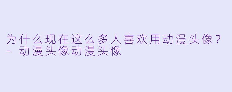 为什么现在这么多人喜欢用动漫头像？-动漫头像动漫头像
