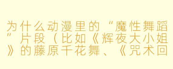 为什么动漫里的“魔X 舞蹈”片段(比如《辉夜大小姐》的藤原千花舞、《咒术回战》的片尾曲舞蹈)总能让人忍不住反复观看,甚至想跟着扭两下?