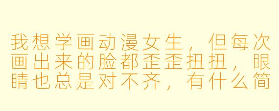 我想学画动漫女生，但每次画出来的脸都歪歪扭扭，眼睛也总是对不齐，有什么简单的方法能快速画出一个比例正常的动漫女生头像吗？