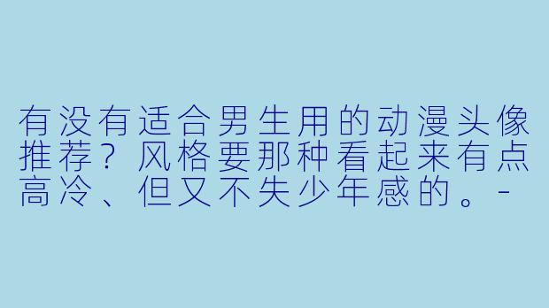 有没有适合男生用的动漫头像推荐？风格要那种看起来有点高冷、但又不失少年感的。-男头像动漫