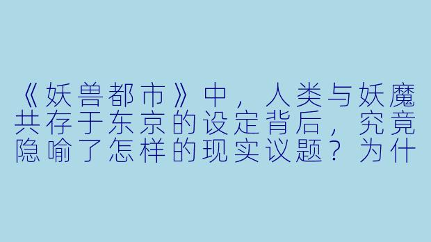 《妖兽都市》中,人类与妖魔共存于东京的设定背后,究竟隐喻了怎样的现实议题?为什么这部上世纪80年代的暗黑奇幻作品至今仍被奉为经典?