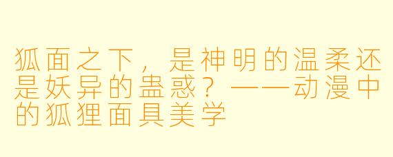 狐面之下,是神明的温柔还是妖异的蛊惑?——动漫中的狐狸面具美学
