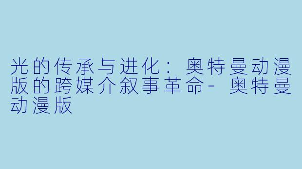 光的传承与进化:奥特曼动漫版的跨媒介叙事革命-奥特曼动漫版