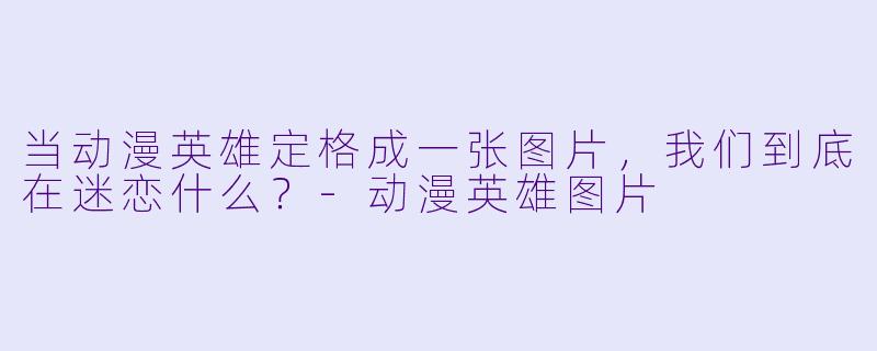 当动漫英雄定格成一张图片,我们到底在迷恋什么?-动漫英雄图片