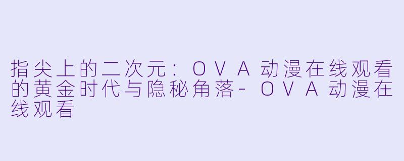 指尖上的二次元:OVA动漫在线观看的黄金时代与隐秘角落-OVA动漫在线观看
