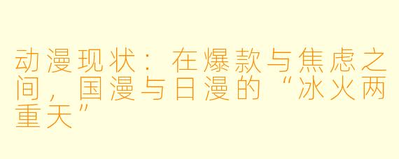 动漫现状:在爆款与焦虑之间,国漫与日漫的“冰火两重天”