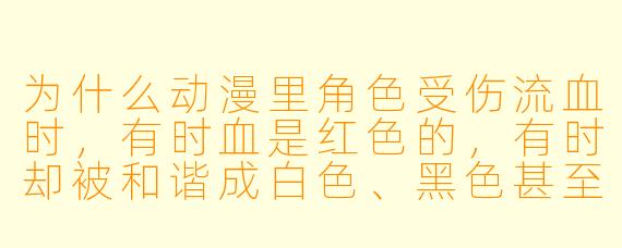 为什么动漫里角X 受伤流血时,有时血是红X 的,有时却被和谐成白X 、黑X 甚至透明?