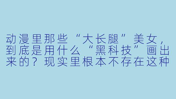 动漫里那些“大长腿”美女，到底是用什么“黑科技”画出来的？现实里根本不存在这种比例啊！-动漫美女大长腿