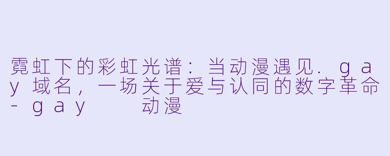 霓虹下的彩虹光谱:当动漫遇见.gay域名,一场关于爱与认同的数字革命-gay 动漫