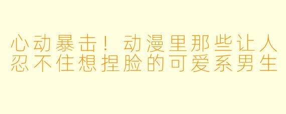 心动暴击!动漫里那些让人忍不住想捏脸的可爱系男生