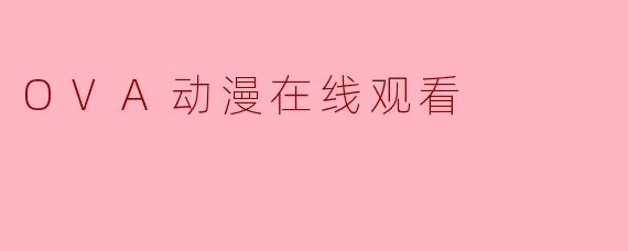 指尖上的二次元：OVA动漫在线观看的黄金时代与隐秘角落