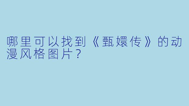 哪里可以找到《甄嬛传》的动漫风格图片？