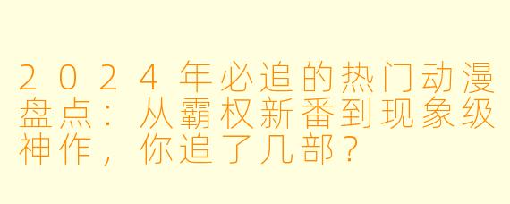 2024年必追的热门动漫盘点:从霸权新番到现象级神作,你追了几部?