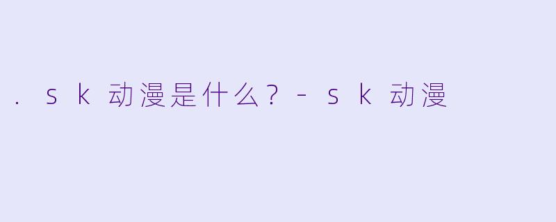 .sk动漫是什么？-sk动漫