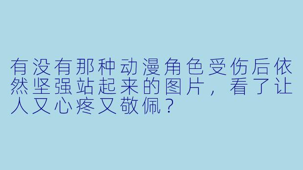 有没有那种动漫角X  受伤后依然坚强站起来的图片，看了让人又心疼又敬佩？