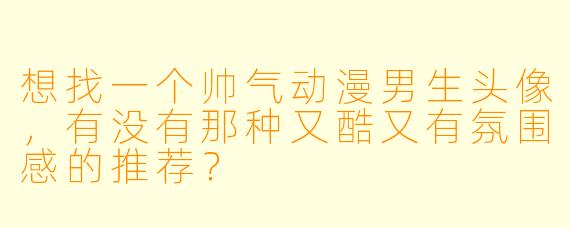 想找一个帅气动漫男生头像,有没有那种又酷又有氛围感的推荐?