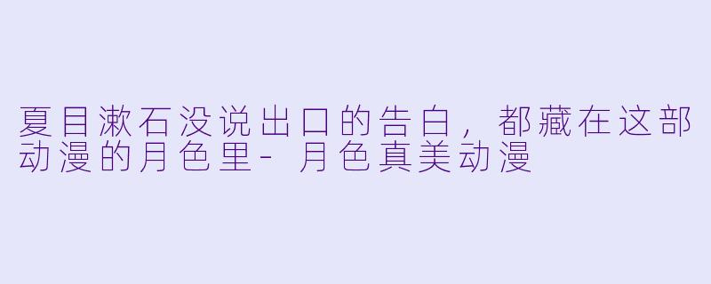夏目漱石没说出口的告白，都藏在这部动漫的月X  里-月X  真美动漫