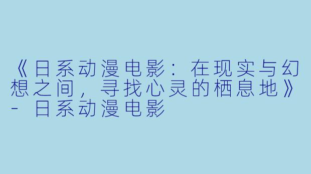 《日系动漫电影:在现实与幻想之间,寻找心灵的栖息地》-日系动漫电影