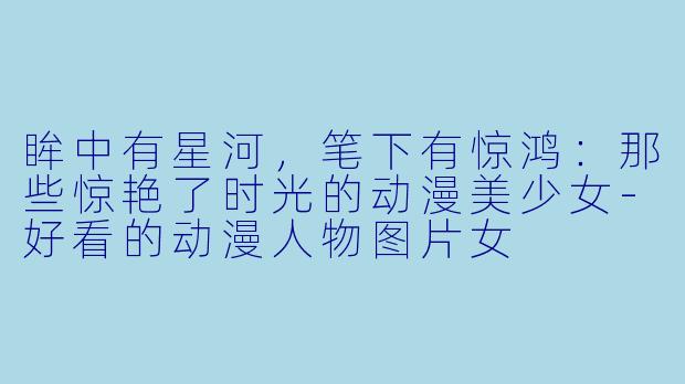 眸中有星河，笔下有惊鸿：那些惊艳了时光的动漫美少女