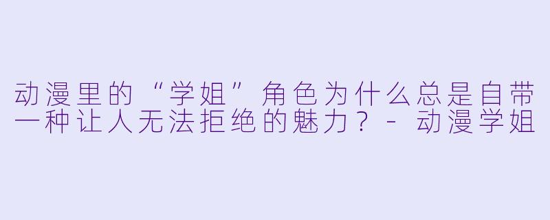 动漫里的“学姐”角X  为什么总是自带一种让人无法拒绝的魅力？