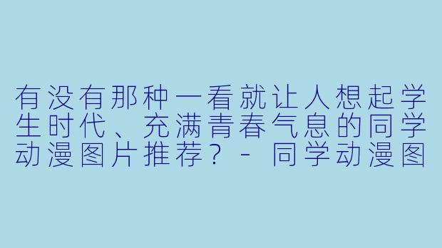 有没有那种一看就让人想起学生时代、充满青春气息的同学动漫图片推荐？-同学动漫图片