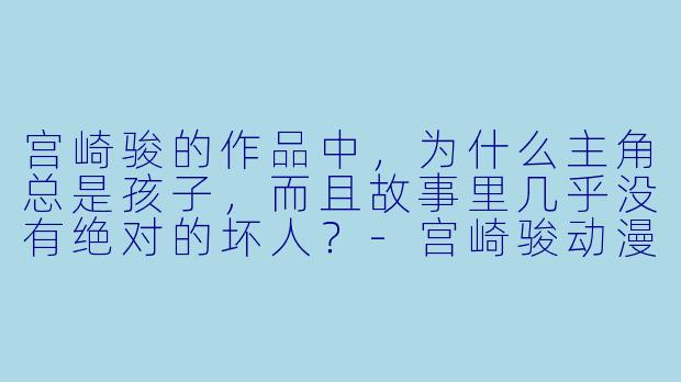 宫崎骏的作品中,为什么主角总是孩子,而且故事里几乎没有绝对的坏人?-宫崎骏动漫作品