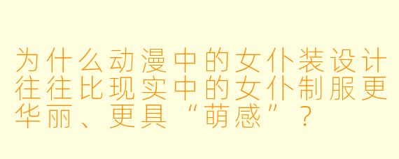 为什么动漫中的女仆装设计往往比现实中的女仆制服更华丽、更具“萌感”?