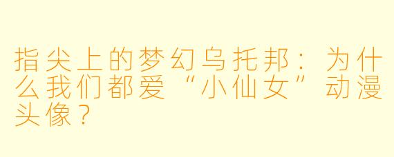 指尖上的梦幻乌托邦:为什么我们都爱“小仙女”动漫头像?