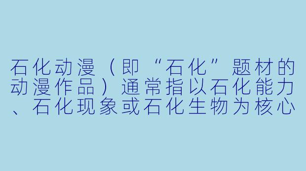 石化动漫（即“石化”题材的动漫作品）通常指以石化能力、石化现象或石化生物为核心设定的动画，比如《Dr.STONE石纪元》这类作品。请问这类动漫最吸引人的核心魅力是什么？