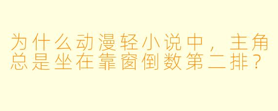 为什么动漫轻小说中,主角总是坐在靠窗倒数第二排?