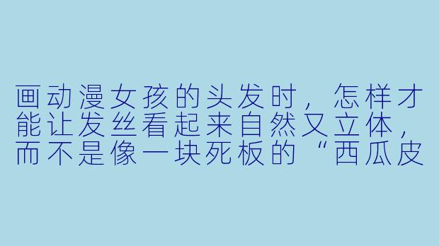 画动漫女孩的头发时，怎样才能让发丝看起来自然又立体，而不是像一块死板的“西瓜皮”？
