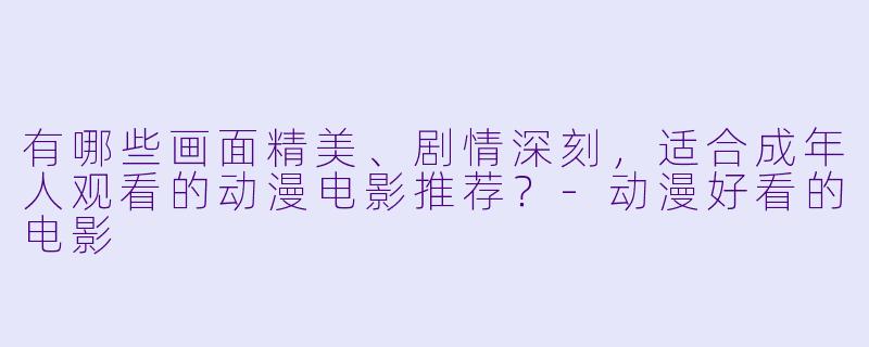 有哪些画面精美、剧情深刻,适合成年人观看的动漫电影推荐?-动漫好看的电影