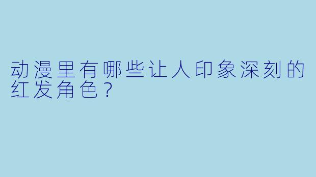 动漫里有哪些让人印象深刻的红发角X  ？