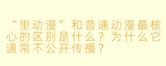 “里动漫”和普通动漫最核心的区别是什么？为什么它通常不公开传播？