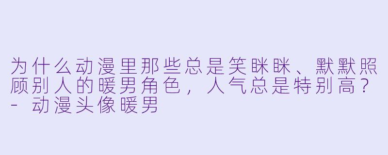 为什么动漫里那些总是笑眯眯、默默照顾别人的暖男角X ,人气总是特别高?-动漫头像暖男