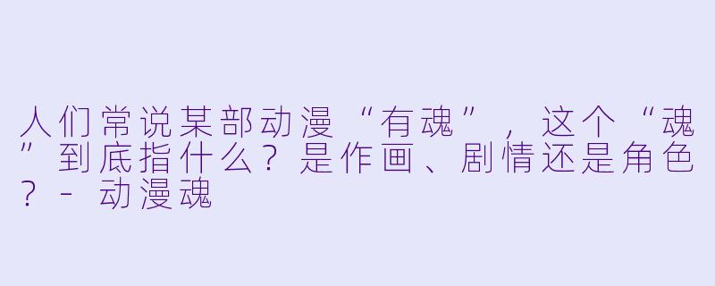 人们常说某部动漫“有魂”,这个“魂”到底指什么?是作画、剧情还是角X ?-动漫魂
