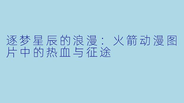 逐梦星辰的浪漫:火箭动漫图片中的热血与征途